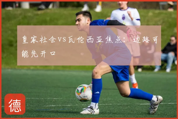 皇家社会vs瓦伦西亚焦点：边路可能先开口