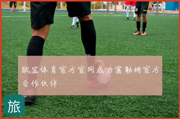 欧宝体育官方官网成为富勒姆官方合作伙伴
