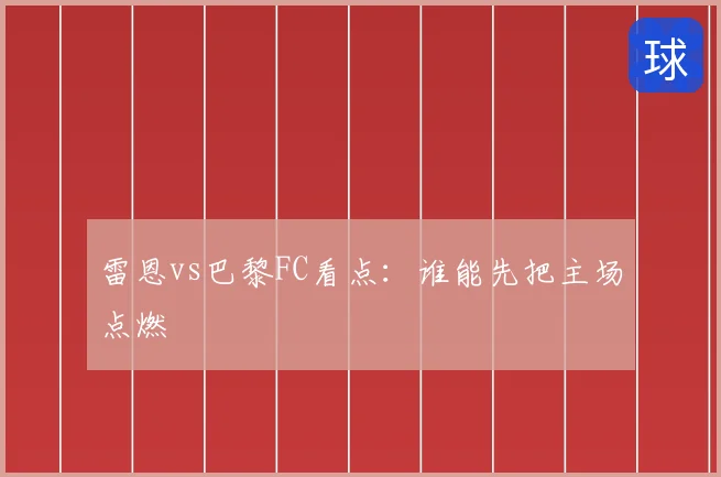 雷恩vs巴黎FC看点：谁能先把主场点燃