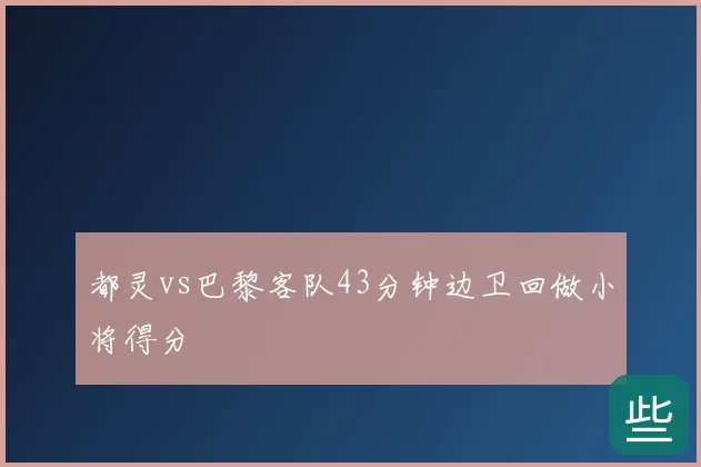 都灵vs巴黎客队43分钟边卫回做小将得分